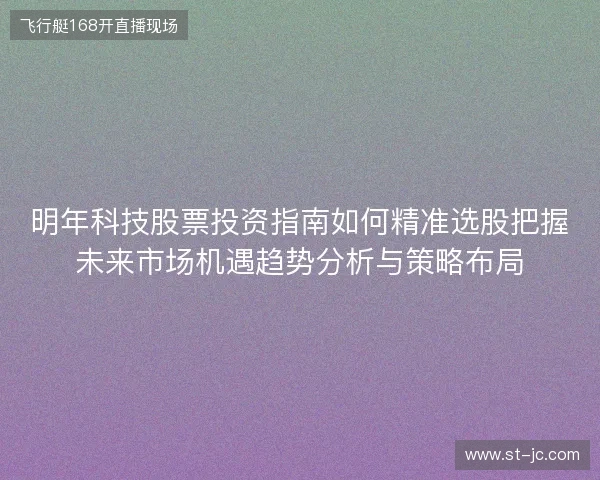 明年科技股票投资指南如何精准选股把握未来市场机遇趋势分析与策略布局