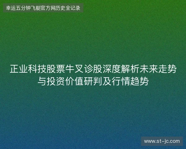 正业科技股票牛叉诊股深度解析未来走势与投资价值研判及行情趋势