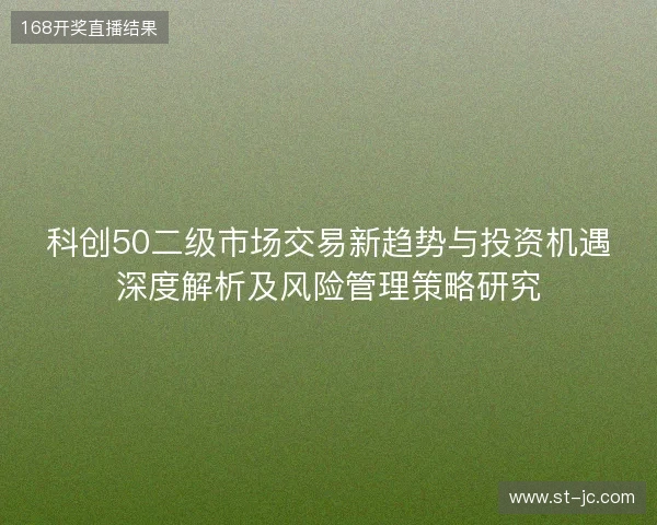 科创50二级市场交易新趋势与投资机遇深度解析及风险管理策略研究