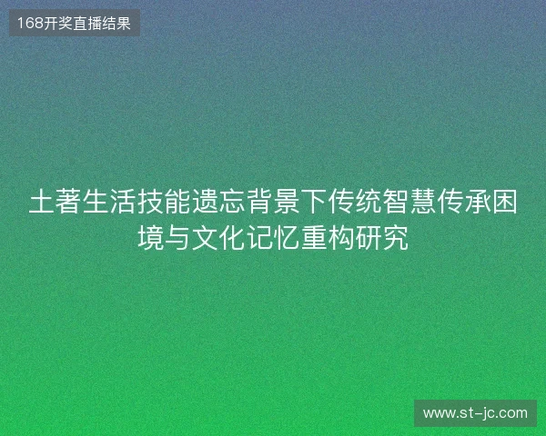 土著生活技能遗忘背景下传统智慧传承困境与文化记忆重构研究