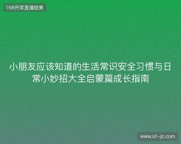 小朋友应该知道的生活常识安全习惯与日常小妙招大全启蒙篇成长指南